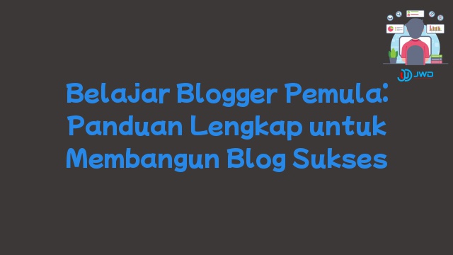 Belajar Blogger Pemula: Panduan Lengkap untuk Membangun Blog Sukses