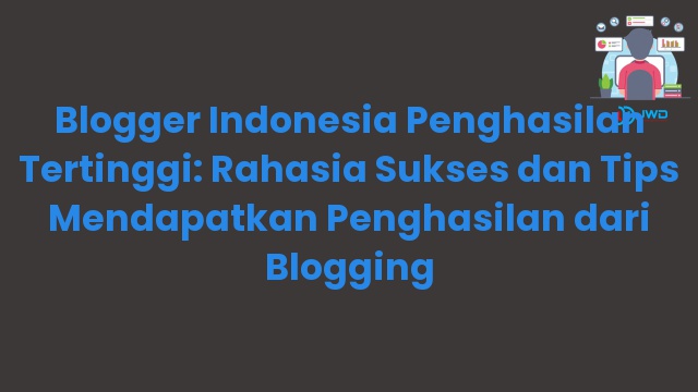 Blogger Indonesia Penghasilan Tertinggi: Rahasia Sukses dan Tips Mendapatkan Penghasilan dari Blogging