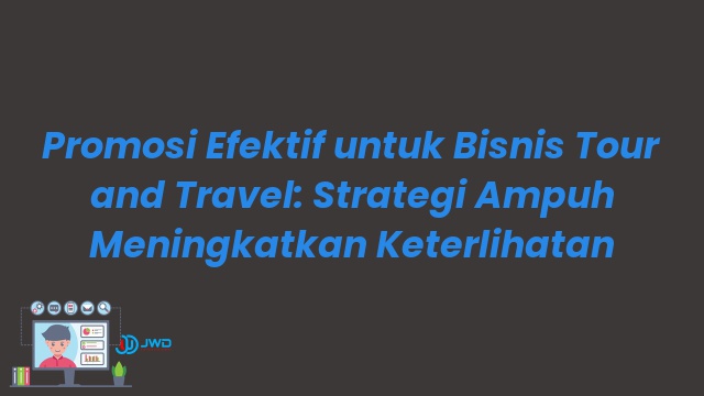 Promosi Efektif untuk Bisnis Tour and Travel: Strategi Ampuh Meningkatkan Keterlihatan